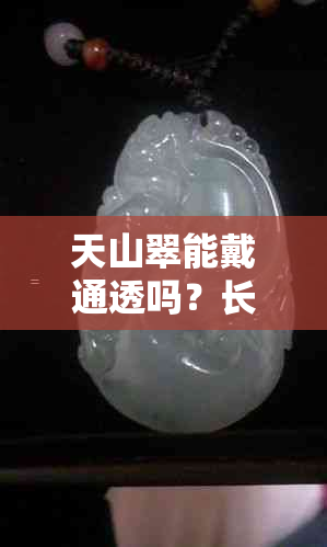 天山翠能戴通透吗？长时间佩戴会起皮或变色吗？是否越带越透明？可以带吗？