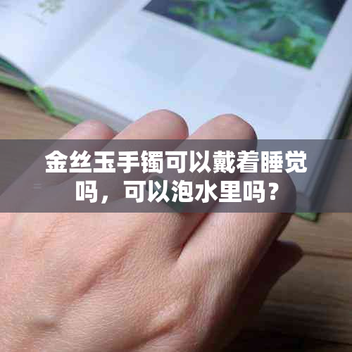 金丝玉手镯可以戴着睡觉吗，可以泡水里吗？