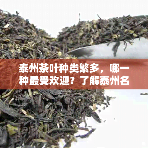 泰州茶叶种类繁多，哪一种更受欢迎？了解泰州名优茶叶品种及特点