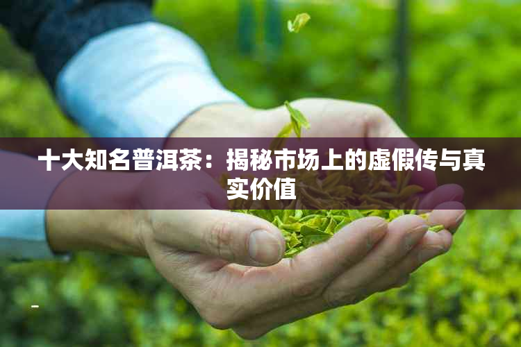 十大知名普洱茶：揭秘市场上的虚假传与真实价值