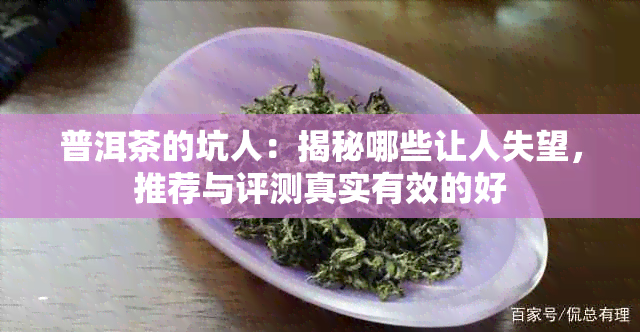 普洱茶的坑人：揭秘哪些让人失望，推荐与评测真实有效的好