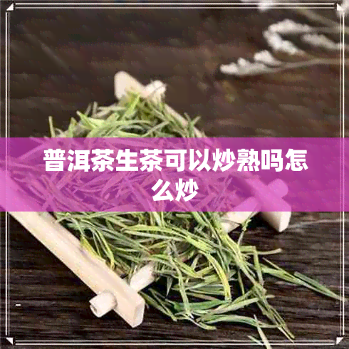 普洱茶生茶可以炒熟吗怎么炒