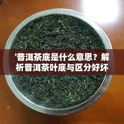 '普洱茶底是什么意思？解析普洱茶叶底与区分好坏的方法和颜色'