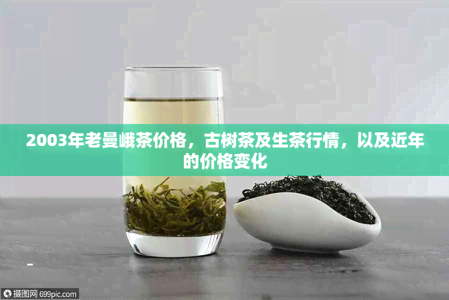 2003年老曼峨茶价格，古树茶及生茶行情，以及近年的价格变化