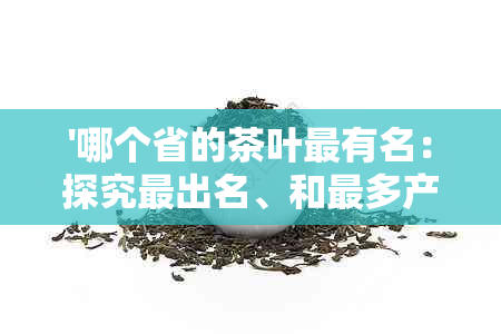 '哪个省的茶叶最有名：探究最出名、和最多产的茶叶省份'