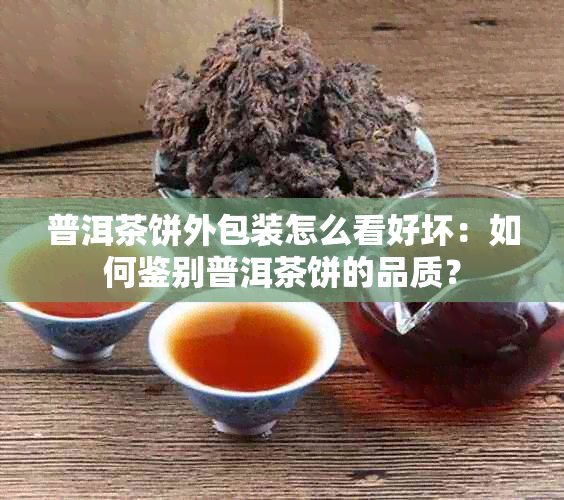 普洱茶饼外包装怎么看好坏：如何鉴别普洱茶饼的品质？