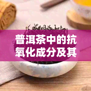 普洱茶中的抗氧化成分及其对身体的益处