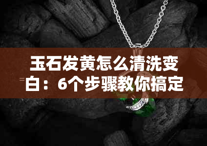 玉石发黄怎么清洗变白：6个步骤教你搞定