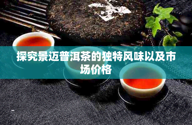 探究景迈普洱茶的独特风味以及市场价格