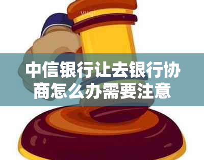 中信银行让去银行协商怎么办需要注意什么事项