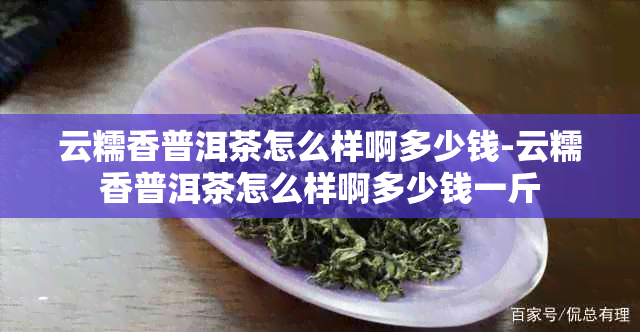 云糯香普洱茶怎么样啊多少钱-云糯香普洱茶怎么样啊多少钱一斤