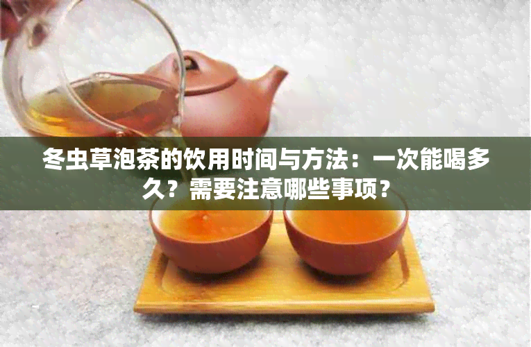 冬虫草泡茶的饮用时间与方法：一次能喝多久？需要注意哪些事项？