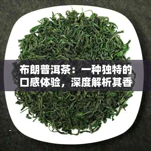 布朗普洱茶：一种独特的口感体验，深度解析其香气、味道与体感