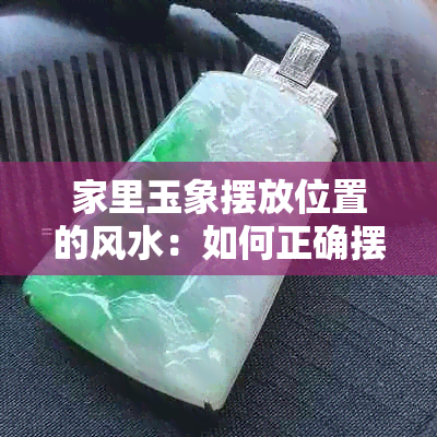 家里玉象摆放位置的风水：如何正确摆放家里玉象以获得更佳效果