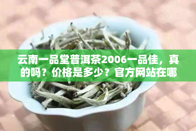 云南一品堂普洱茶2006一品佳，真的吗？价格是多少？官方网站在哪里？