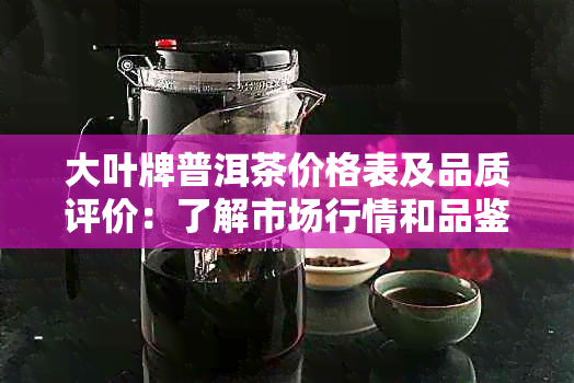 大叶牌普洱茶价格表及品质评价：了解市场行情和品鉴要点