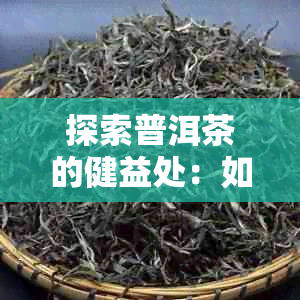 探索普洱茶的健益处：如何正确饮用以实现效果