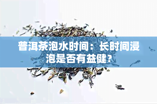 普洱茶泡水时间：长时间浸泡是否有益健？