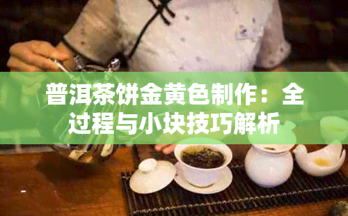 普洱茶饼金黄色制作：全过程与小块技巧解析