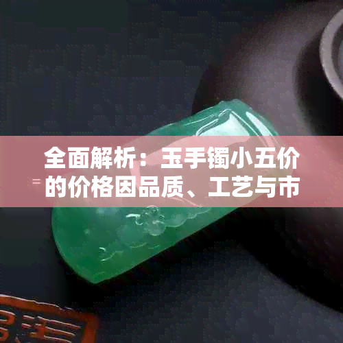 全面解析：玉手镯小五价的价格因品质、工艺与市场需求而异，一克多少钱？