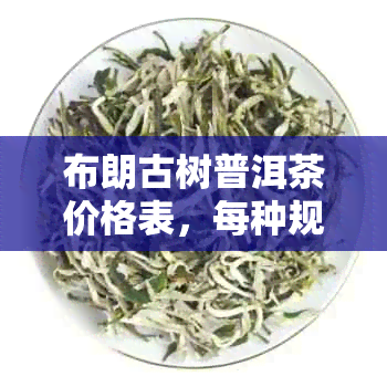 布朗古树普洱茶价格表，每种规格多少钱？