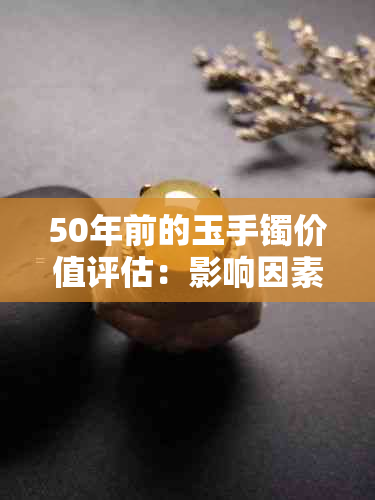 50年前的玉手镯价值评估：影响因素、市场行情与专业鉴定指导