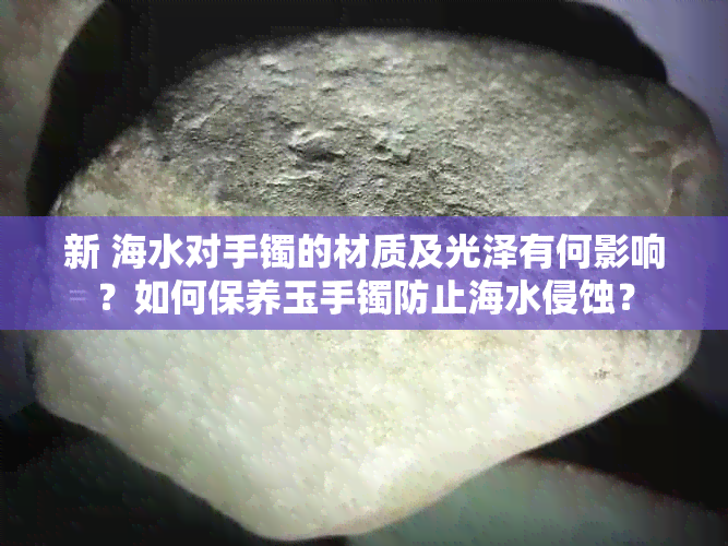 新 海水对手镯的材质及光泽有何影响？如何保养玉手镯防止海水侵蚀？