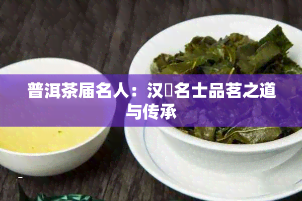 普洱茶届名人：汉鐗名士品茗之道与传承