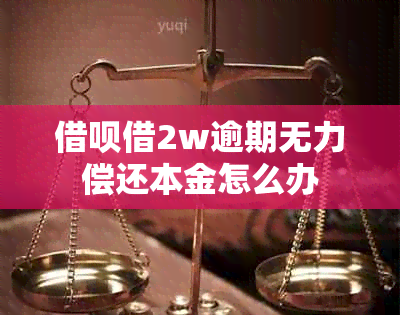 借呗借2w逾期无力偿还本金怎么办