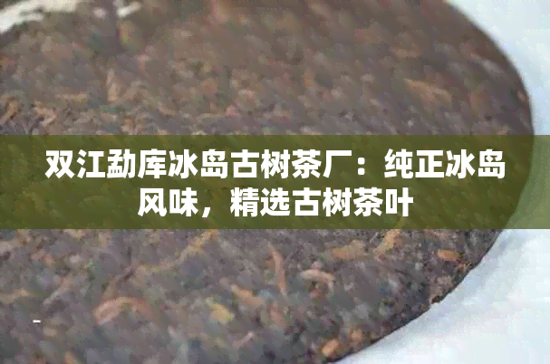 双江勐库冰岛古树茶厂：纯正冰岛风味，精选古树茶叶