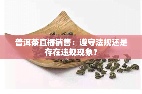 普洱茶直播销售：遵守法规还是存在违规现象？