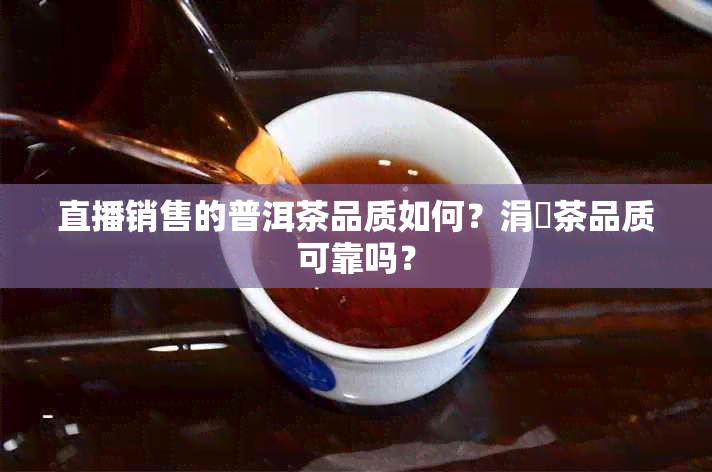 直播销售的普洱茶品质如何？涓嶈茶品质可靠吗？