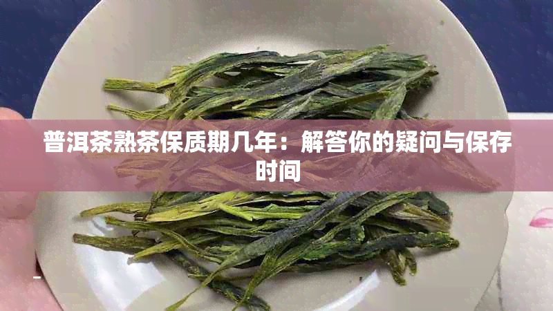 普洱茶熟茶保质期几年：解答你的疑问与保存时间