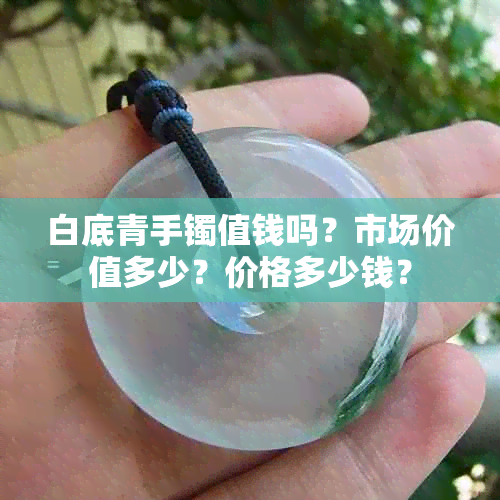 白底青手镯值钱吗？市场价值多少？价格多少钱？