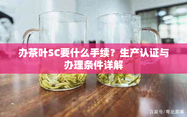 办茶叶SC要什么手续？生产认证与办理条件详解