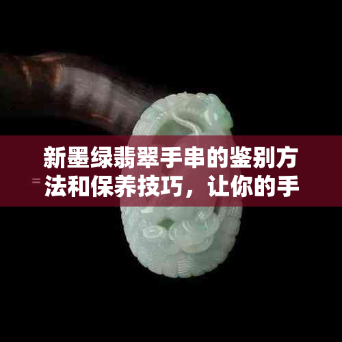 新墨绿翡翠手串的鉴别方法和保养技巧，让你的手串更具种水感