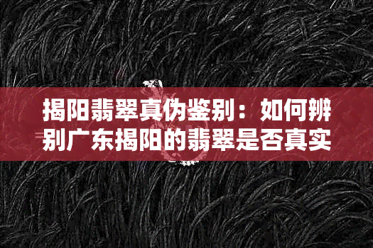 揭阳翡翠真伪鉴别：如何辨别广东揭阳的翡翠是否真实？