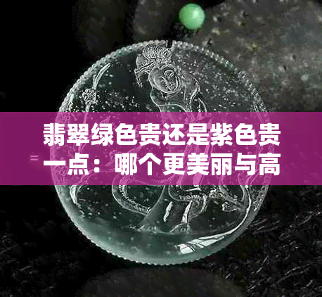 翡翠绿色贵还是紫色贵一点：哪个更美丽与高贵？