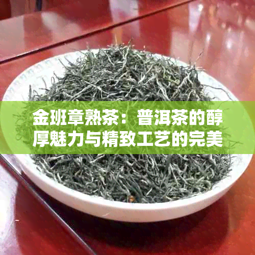 金班章熟茶：普洱茶的醇厚魅力与精致工艺的完美融合