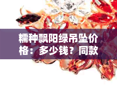 糯种飘阳绿吊坠价格：多少钱？同款手镯多少钱？