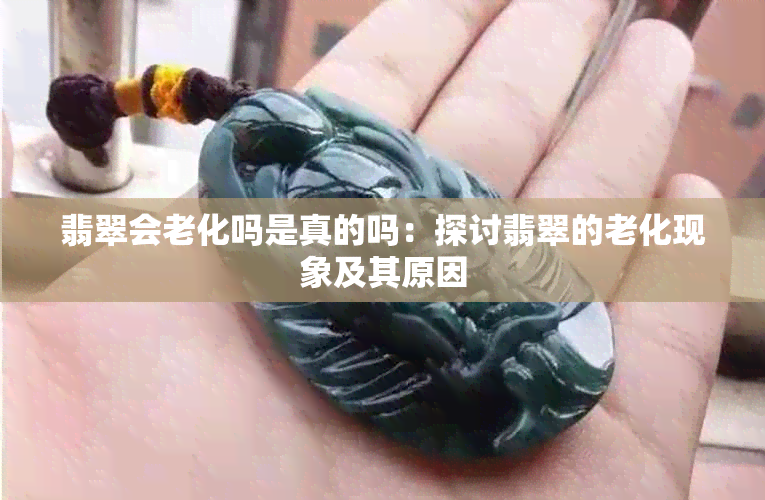 翡翠会老化吗是真的吗：探讨翡翠的老化现象及其原因