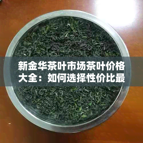 新金华茶叶市场茶叶价格大全：如何选择性价比更高的茶叶及种类？