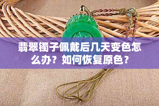 翡翠镯子佩戴后几天变色怎么办？如何恢复原色？