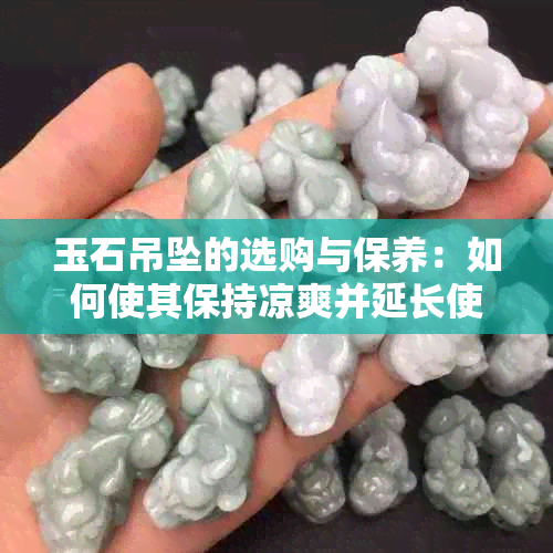 玉石吊坠的选购与保养：如何使其保持凉爽并延长使用寿命？