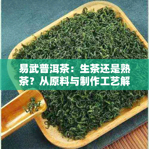 易武普洱茶：生茶还是熟茶？从原料与制作工艺解析两种茶叶的区别