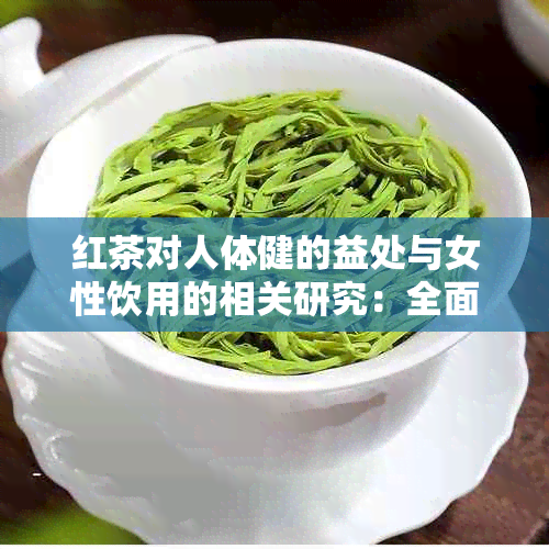 红茶对人体健的益处与女性饮用的相关研究：全面解析