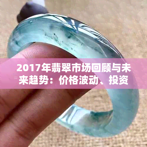 2017年翡翠市场回顾与未来趋势：价格波动、投资前景与购买建议