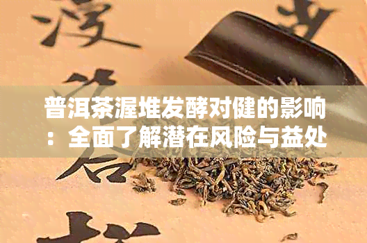 普洱茶渥堆发酵对健的影响：全面了解潜在风险与益处