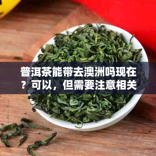 普洱茶能带去澳洲吗现在？可以，但需要注意相关规定。