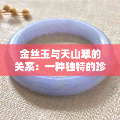 金丝玉与天山翠的关系：一种独特的珍贵宝石探讨